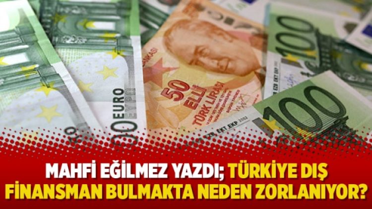 Mahfi Eğilmez yazdı; Türkiye dış finansman bulmakta neden zorlanıyor?