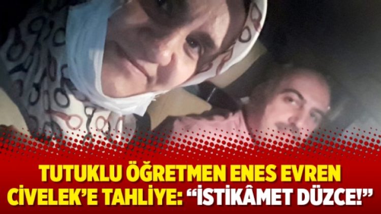 Tutuklu öğretmen Enes Evren Civelek’e tahliye: “İstikâmet Düzce!”