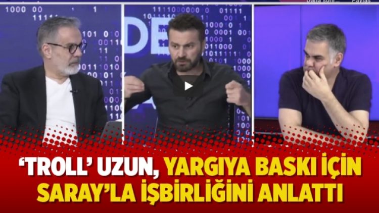 ‘Troll’ Uzun, yargıya baskı için Saray’la işbirliğini anlattı