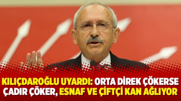 Kemal Kılıçdaroğlu uyardı: Orta direk çökerse çadır çöker, esnaf ve çiftçi kan ağlıyor