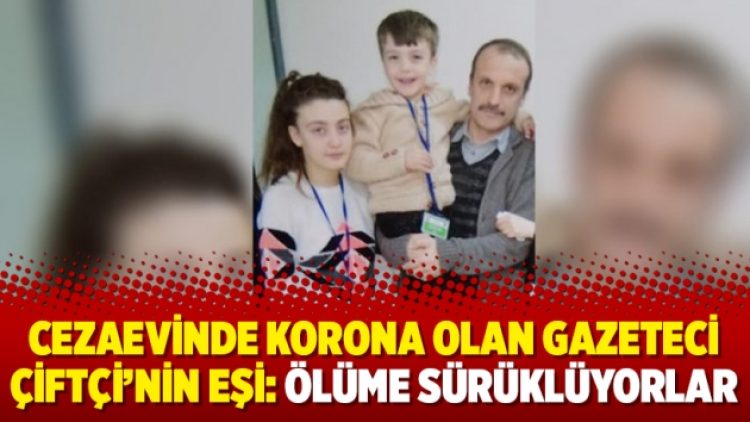 Cezaevinde korona olan gazeteci Çiftçi’nin eşi: Ölüme sürüklüyorlar