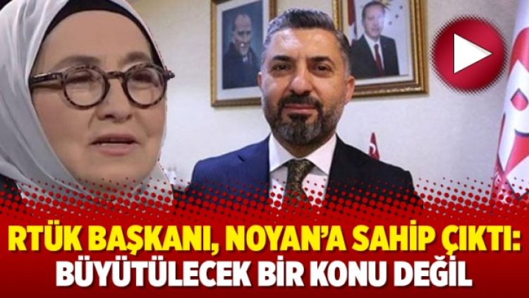 RTÜK Başkanı, Noyan’a sahip çıktı: Büyütülecek bir konu değil