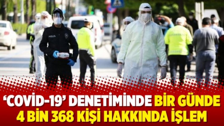 ‘Covid-19’ denetiminde bir günde 4 bin 368 kişi hakkında işlem