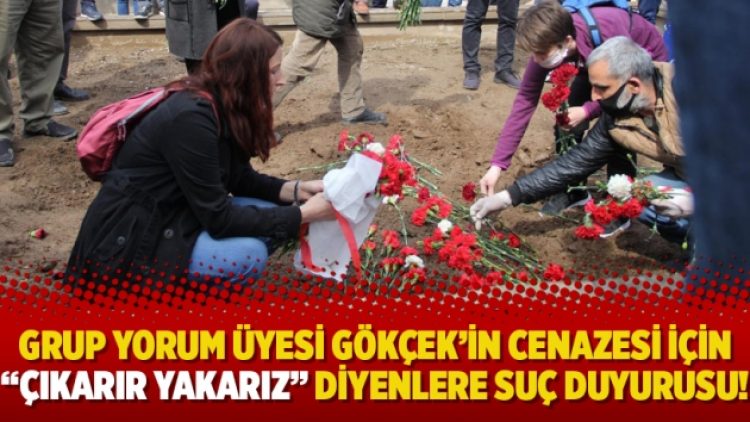 Grup Yorum üyesi Gökçek’in cenazesi için “Çıkarır yakarız” diyenlere suç duyurusu!