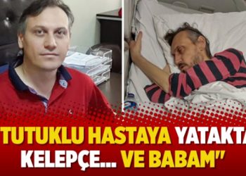 “Tutuklu hastaya yatakta kelepçe… ve babam”
