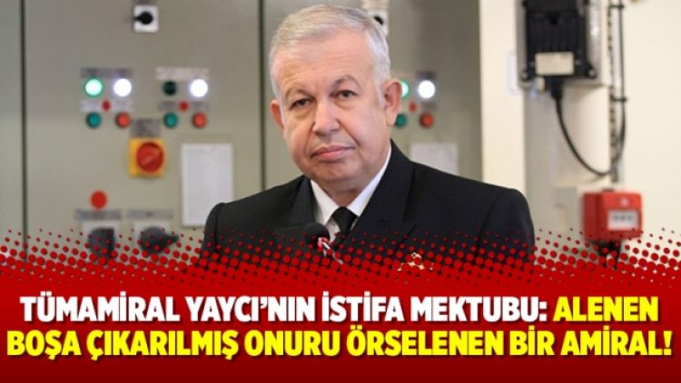 Tümamiral Yaycı’nın istifa mektubu: Alenen boşa çıkarılmış onuru örselenen bir amiral!