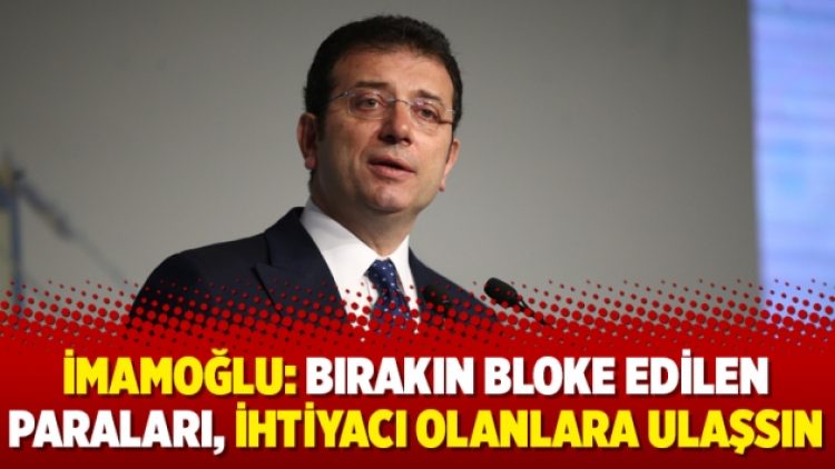 İmamoğlu: Bırakın bloke edilen paraları, ihtiyacı olanlara ulaşsın