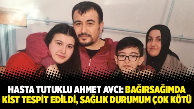 Hasta tutuklu Ahmet Avcı: Bağırsağımda kist tespit edildi, sağlık durumum çok kötü
