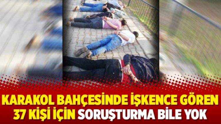 Karakol bahçesinde işkence gören 37 kişi için soruşturma bile yok