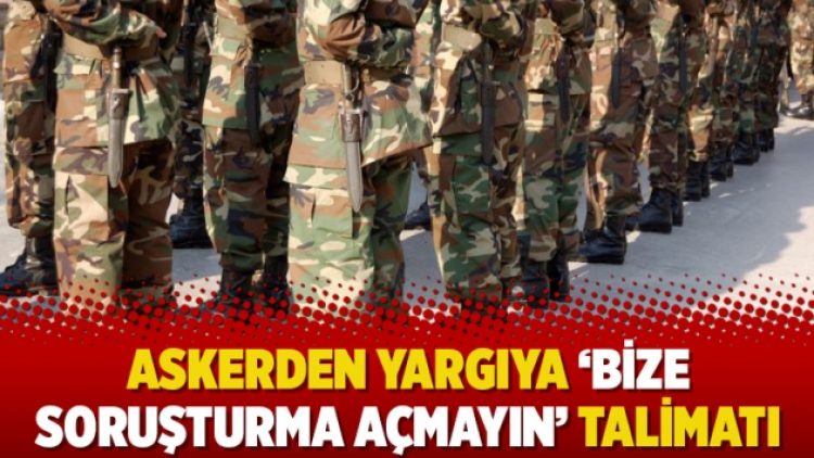 Askerden yargıya ‘Bize soruşturma açmayın’ talimatı