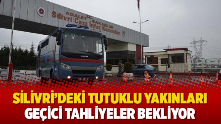 Silivri’deki tutuklu yakınları geçici tahliyeler bekliyor