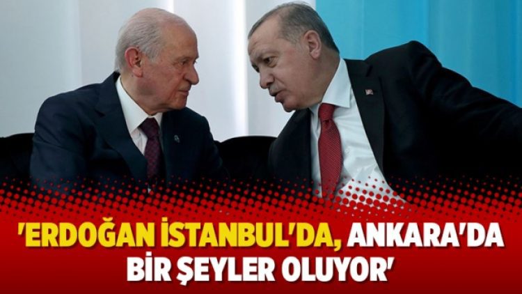 ‘Erdoğan İstanbul’da, Ankara’da bir şeyler oluyor’
