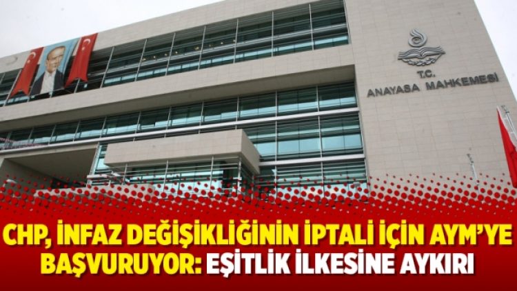 CHP, infaz değişikliğinin iptali için AYM’ye başvuruyor: Eşitlik ilkesine aykırı