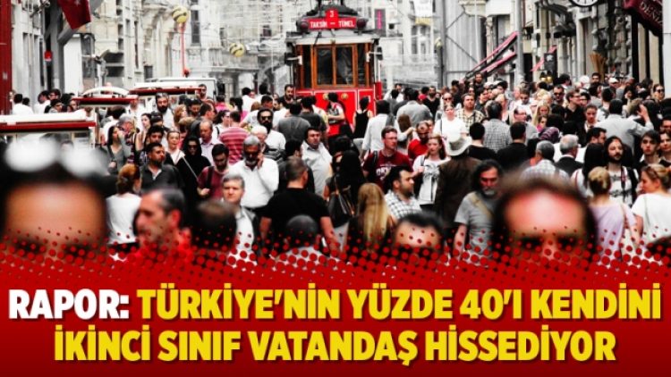 Rapor: Türkiye’nin yüzde 40’ı kendini ikinci sınıf vatandaş hissediyor