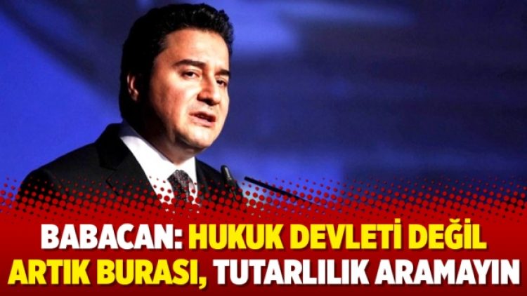 Babacan: Hukuk devleti değil artık burası, tutarlılık aramayın