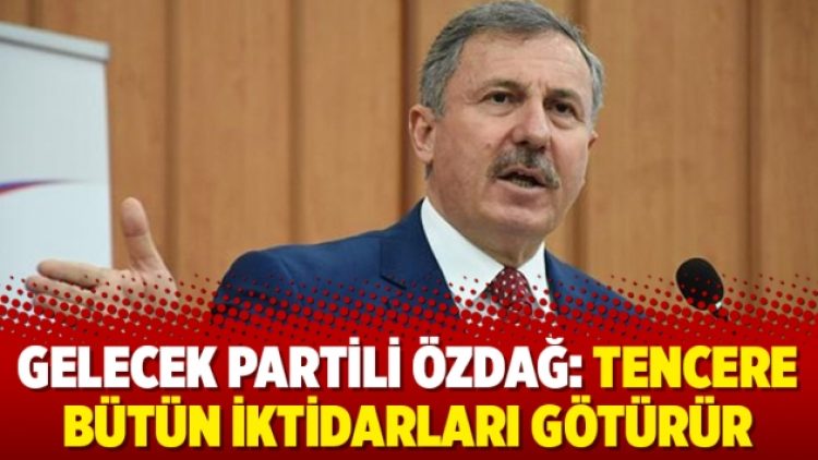Gelecek Partili Özdağ: Tencere bütün iktidarları götürür