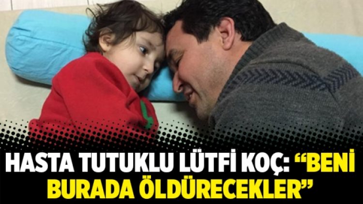 Hasta tutuklu Lütfi Koç: “Beni burada öldürecekler”