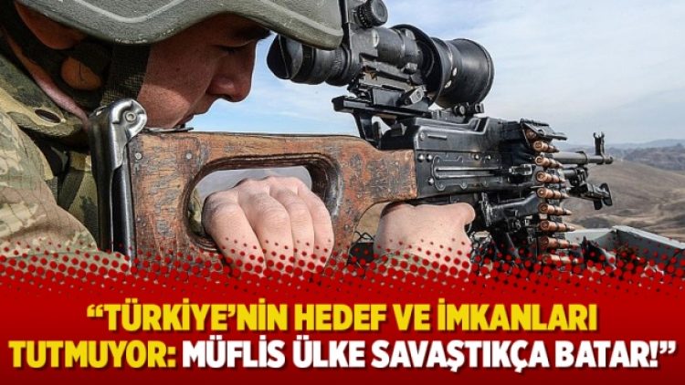 “Türkiye’nin hedef ve imkanları tutmuyor: Müflis ülke savaştıkça batar!”