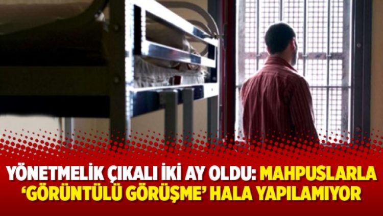 Yönetmelik çıkalı iki ay oldu: Mahpuslarla ‘görüntülü görüşme’ hala yapılamıyor