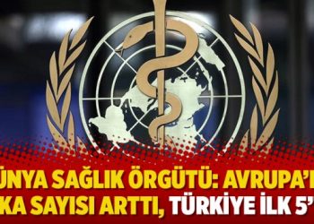 Dünya Sağlık Örgütü: Avrupa’da vaka sayısı arttı, Türkiye ilk 5’te!