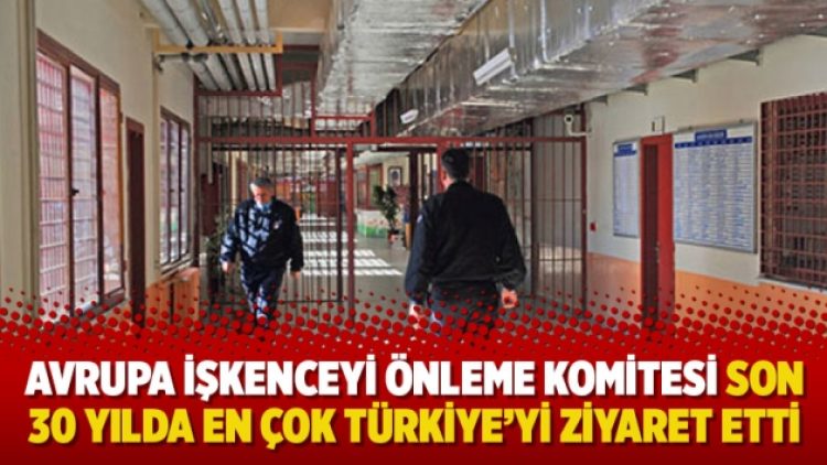 Avrupa İşkenceyi Önleme Komitesi son 30 yılda en çok Türkiye’yi ziyaret etti