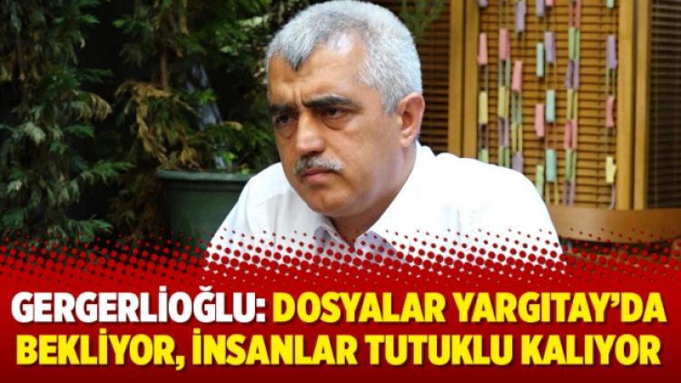 Gergerlioğlu: Dosyalar Yargıtay’da bekliyor, insanlar tutuklu kalıyor