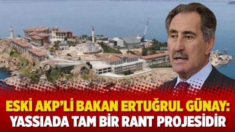 Eski AKP’li Bakan Ertuğrul Günay: Yassıada tam bir rant projesidir
