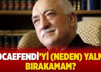 Hocaefendi’yi (neden) yalnız bırakamam?