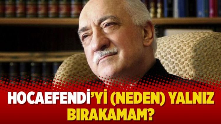 Hocaefendi’yi (neden) yalnız bırakamam?
