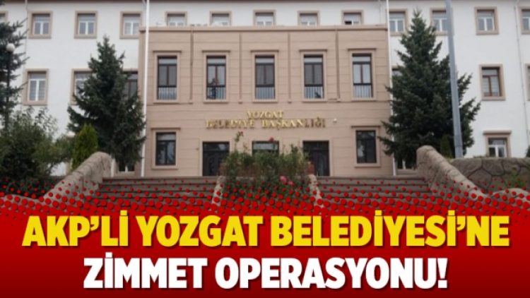 AKP’li Yozgat Belediyesi’ne zimmet operasyonu!