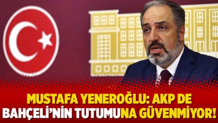 Mustafa Yeneroğlu: AKP de Bahçeli’nin tutumuna güvenmiyor!