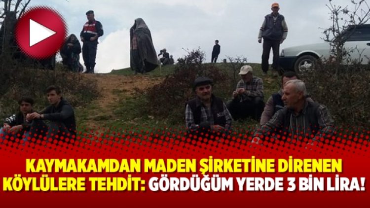 Kaymakamdan maden şirketine direnen köylülere tehdit: Gördüğüm yerde 3 bin lira!