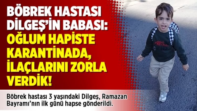 Böbrek hastası Dilgeş’in babası: Oğlum hapiste karantinada, ilaçlarını zorla verdik!
