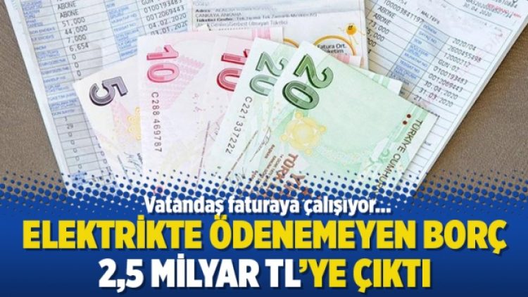 Elektrikte ödenemeyen borç 2,5 milyar TL’ye çıktı