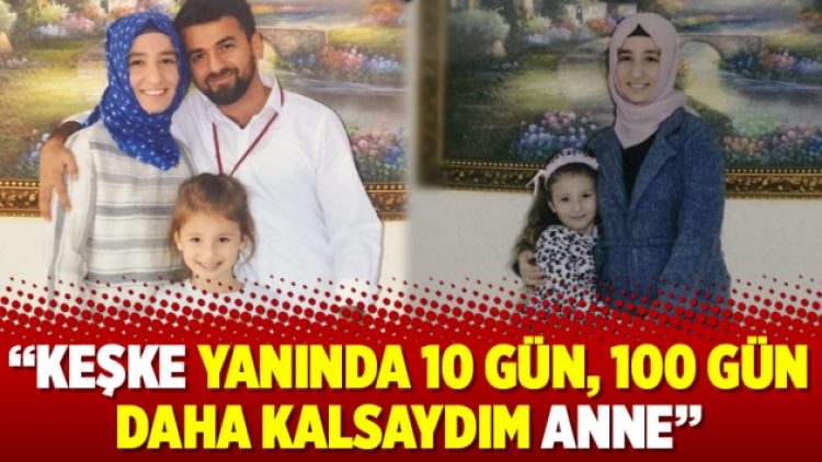 “Keşke yanında 10 gün, 100 gün daha kalsaydım anne”