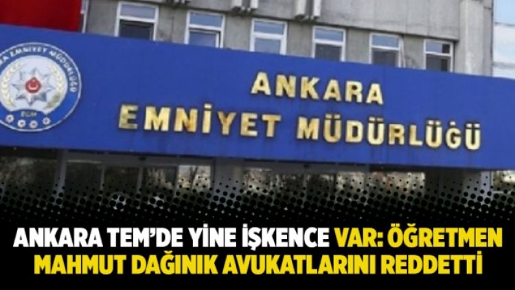 Ankara TEM’de yine işkence var: Öğretmen Mahmut Dağınık avukatlarını reddetti
