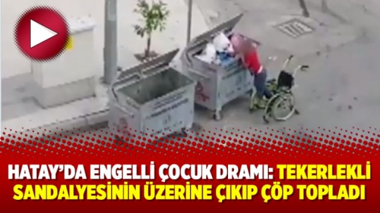 Hatay’da engelli çocuk dramı: Tekerlekli sandalyesinin üzerine çıkıp çöp topladı