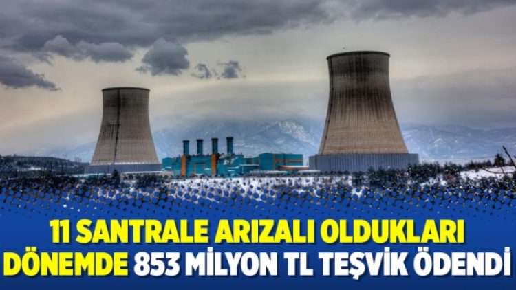 11 santrale arızalı oldukları dönemde 853 milyon TL teşvik ödendi
