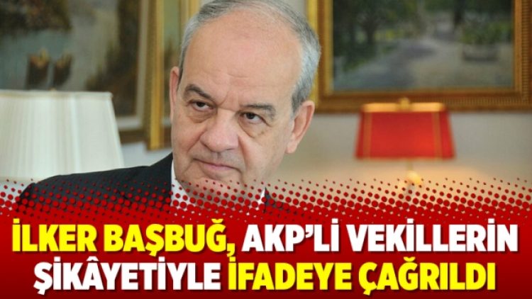 İlker Başbuğ, AKP’li vekillerin şikâyetiyle ifadeye çağrıldı
