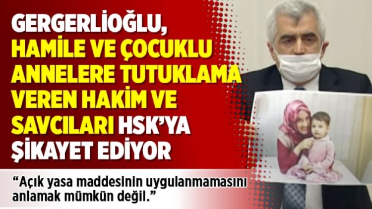Gergerlioğlu, hamile ve çocuklu annelere tutuklama veren hakim ve savcıları HSK’ya şikayet ediyor