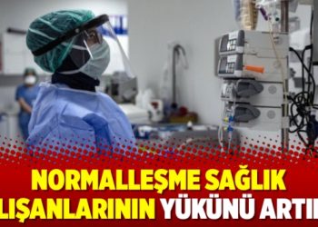 Normalleşme sağlık çalışanlarının yükünü artırdı