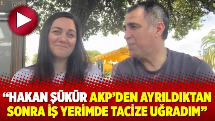 “Hakan Şükür AKP’den ayrıldıktan sonra iş yerimde tacize uğradım”