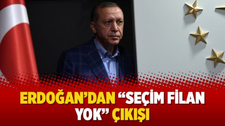 Erdoğan’dan “Seçim filan yok” çıkışı