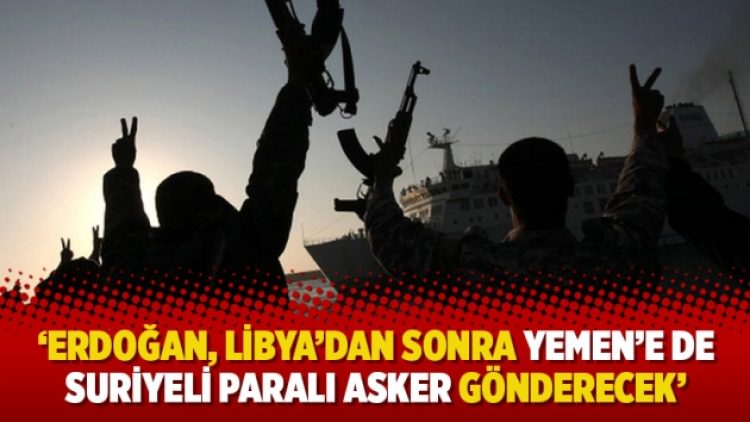 ‘Erdoğan, Libya’dan sonra Yemen’e de Suriyeli paralı asker gönderecek’