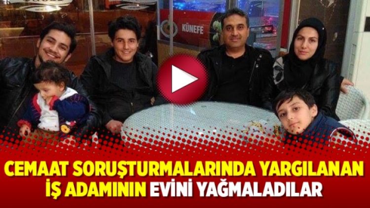 Cemaat soruşturmalarında yargılanan iş adamının evini yağmaladılar