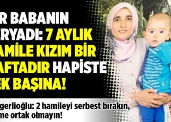 Bir babanın feryadı: 7 aylık hamile kızım bir haftadır hapiste tek başına!