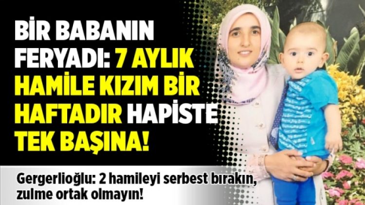 Bir babanın feryadı: 7 aylık hamile kızım bir haftadır hapiste tek başına!