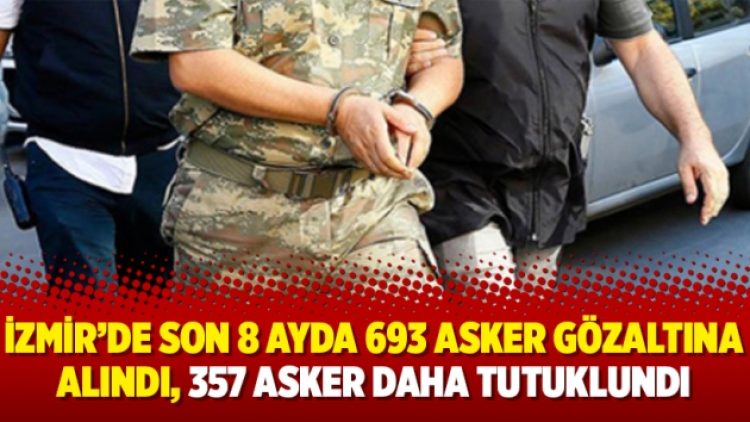 İzmir’de son 8 ayda 693 asker gözaltına alındı, 357 asker daha tutuklundı
