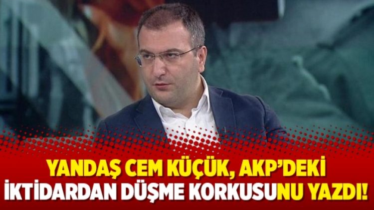Yandaş Cem Küçük, AKP’deki iktidardan düşme korkusunu yazdı!