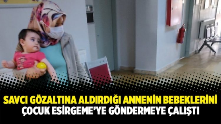 Savcı gözaltına aldırdığı annenin bebeklerini Çocuk Esirgeme’ye göndermeye çalıştı